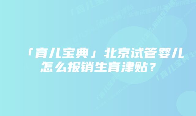 「育儿宝典」北京试管婴儿怎么报销生育津贴？