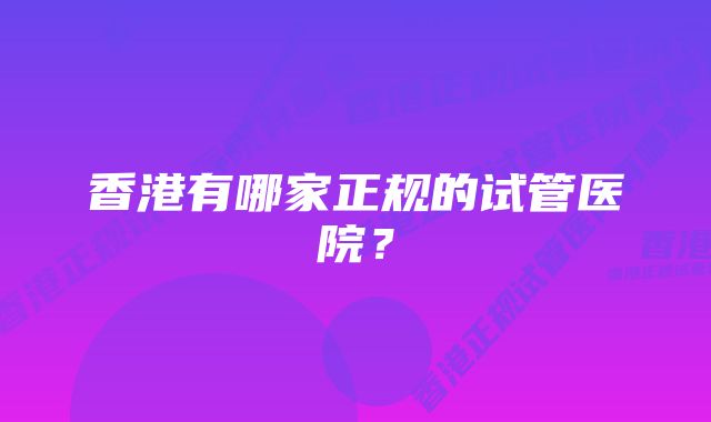 香港有哪家正规的试管医院？