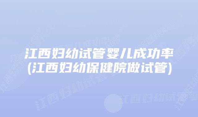 江西妇幼试管婴儿成功率(江西妇幼保健院做试管)