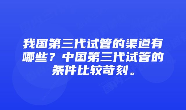 我国第三代试管的渠道有哪些？中国第三代试管的条件比较苛刻。