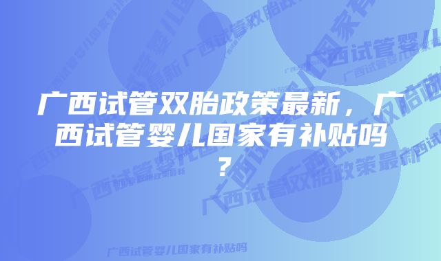 广西试管双胎政策最新，广西试管婴儿国家有补贴吗？