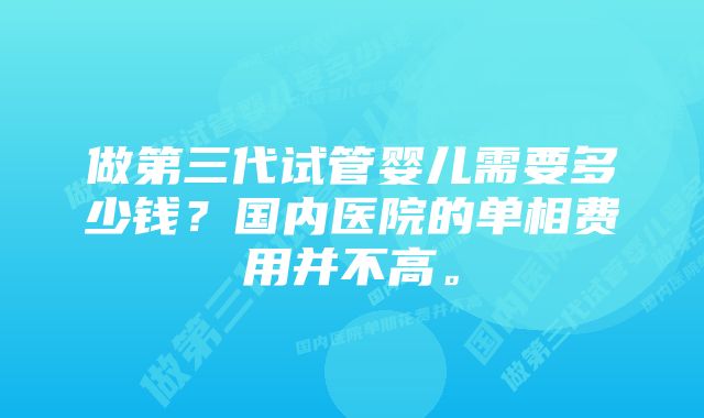 做第三代试管婴儿需要多少钱？国内医院的单相费用并不高。