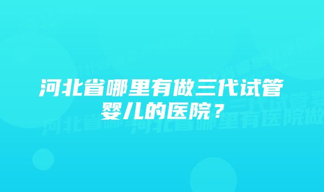 河北省哪里有做三代试管婴儿的医院？