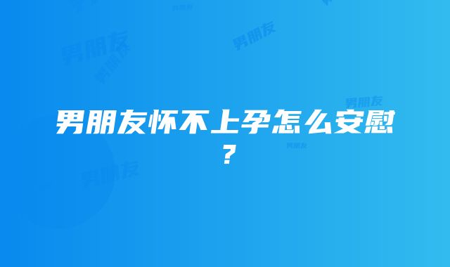 男朋友怀不上孕怎么安慰？