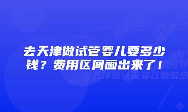 去天津做试管婴儿要多少钱？费用区间画出来了！