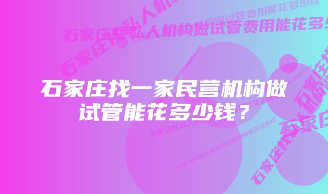 石家庄找一家民营机构做试管能花多少钱？