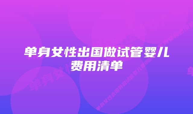 单身女性出国做试管婴儿费用清单