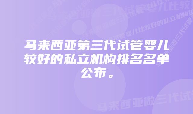 马来西亚第三代试管婴儿较好的私立机构排名名单公布。