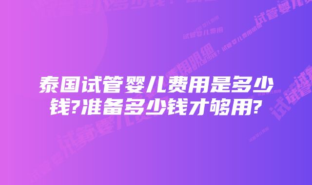 泰国试管婴儿费用是多少钱?准备多少钱才够用?