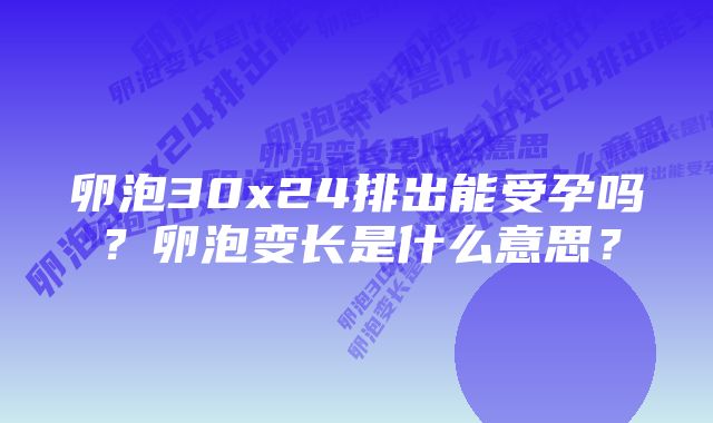 卵泡30x24排出能受孕吗？卵泡变长是什么意思？