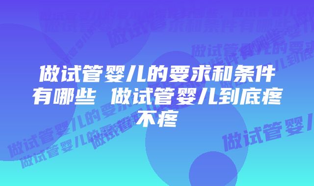 做试管婴儿的要求和条件有哪些 做试管婴儿到底疼不疼