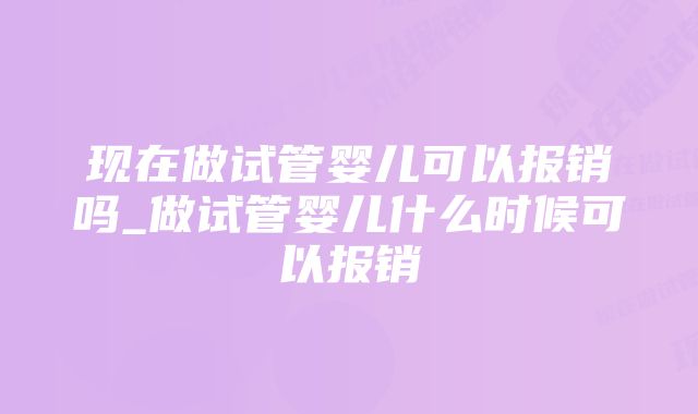 现在做试管婴儿可以报销吗_做试管婴儿什么时候可以报销