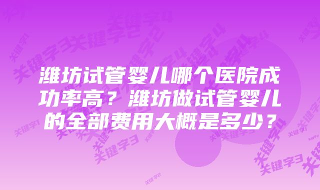 潍坊试管婴儿哪个医院成功率高？潍坊做试管婴儿的全部费用大概是多少？