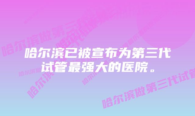 哈尔滨已被宣布为第三代试管最强大的医院。