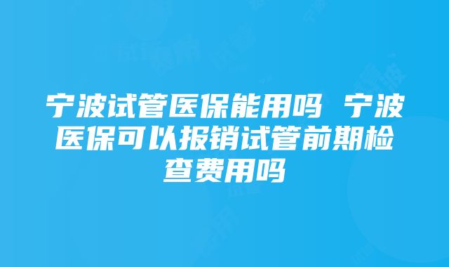 宁波试管医保能用吗 宁波医保可以报销试管前期检查费用吗