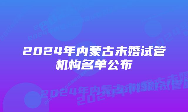 2024年内蒙古未婚试管机构名单公布