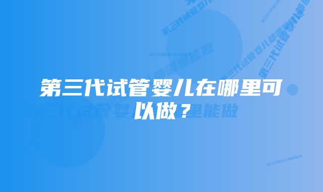 第三代试管婴儿在哪里可以做？