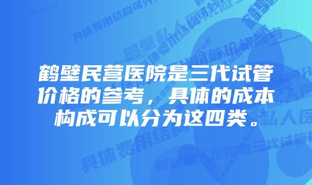 鹤壁民营医院是三代试管价格的参考，具体的成本构成可以分为这四类。