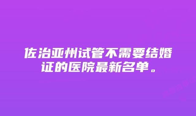 佐治亚州试管不需要结婚证的医院最新名单。