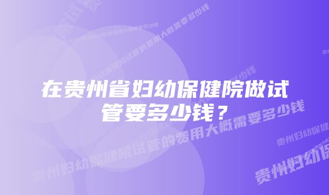 在贵州省妇幼保健院做试管要多少钱？