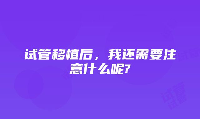 试管移植后，我还需要注意什么呢?