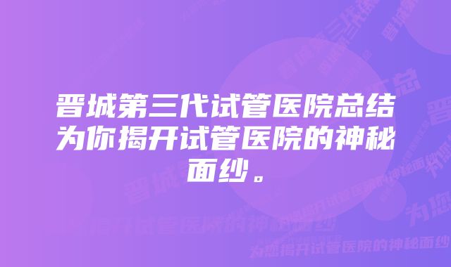 晋城第三代试管医院总结为你揭开试管医院的神秘面纱。