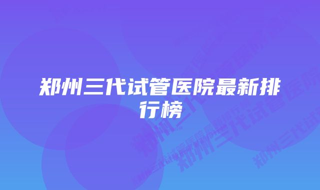 郑州三代试管医院最新排行榜