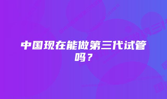 中国现在能做第三代试管吗？