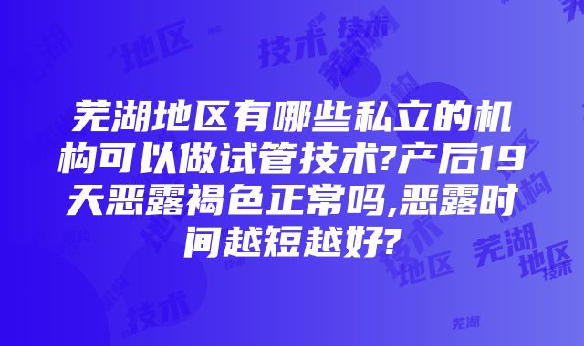 芜湖地区有哪些私立的机构可以做试管技术?产后19天恶露褐色正常吗,恶露时间越短越好?