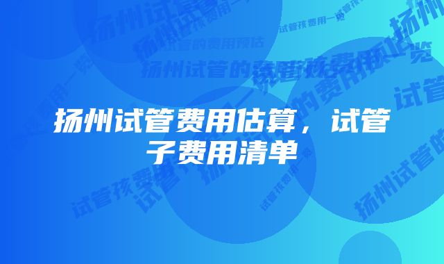 扬州试管费用估算，试管子费用清单