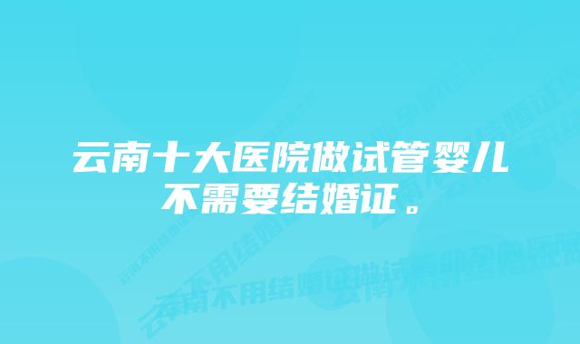 云南十大医院做试管婴儿不需要结婚证。