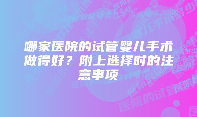 哪家医院的试管婴儿手术做得好？附上选择时的注意事项