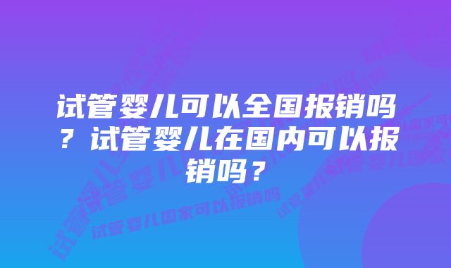 试管婴儿可以全国报销吗？试管婴儿在国内可以报销吗？