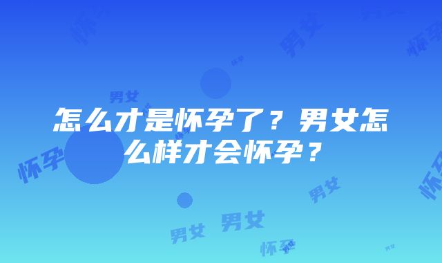 怎么才是怀孕了？男女怎么样才会怀孕？