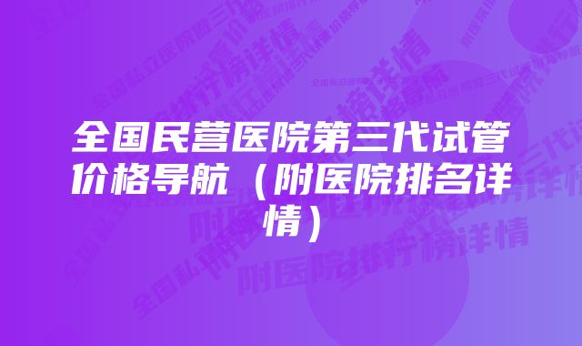 全国民营医院第三代试管价格导航（附医院排名详情）