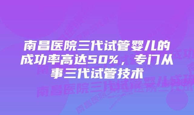 南昌医院三代试管婴儿的成功率高达50%，专门从事三代试管技术