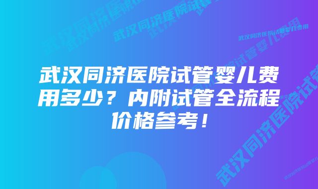 武汉同济医院试管婴儿费用多少？内附试管全流程价格参考！