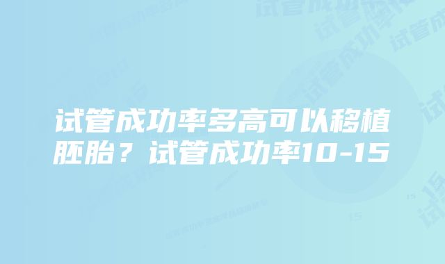 试管成功率多高可以移植胚胎？试管成功率10-15