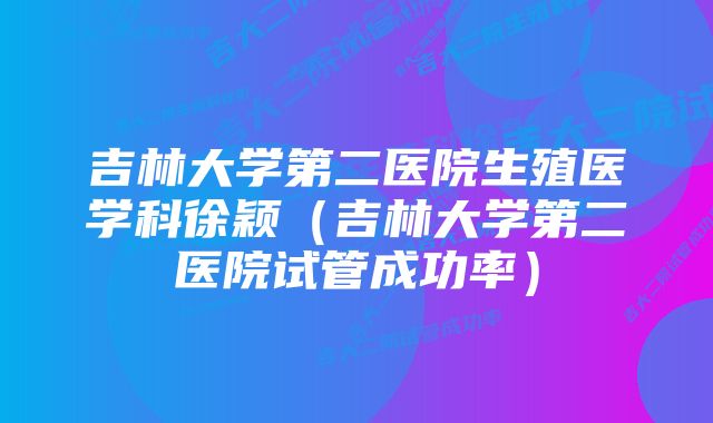 吉林大学第二医院生殖医学科徐颖（吉林大学第二医院试管成功率）