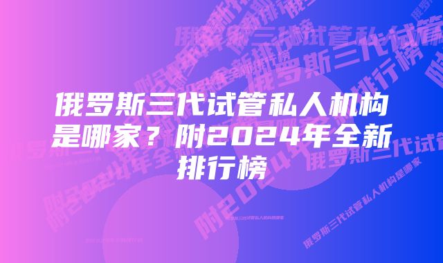 俄罗斯三代试管私人机构是哪家？附2024年全新排行榜