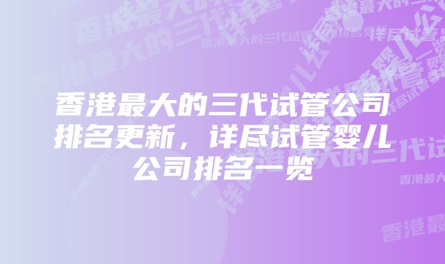 香港最大的三代试管公司排名更新，详尽试管婴儿公司排名一览