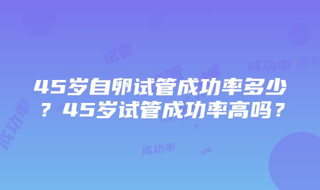 45岁自卵试管成功率多少？45岁试管成功率高吗？