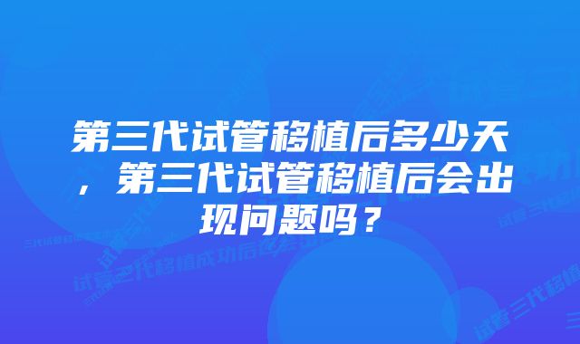 第三代试管移植后多少天，第三代试管移植后会出现问题吗？