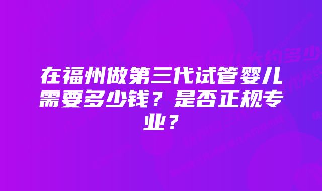 在福州做第三代试管婴儿需要多少钱？是否正规专业？