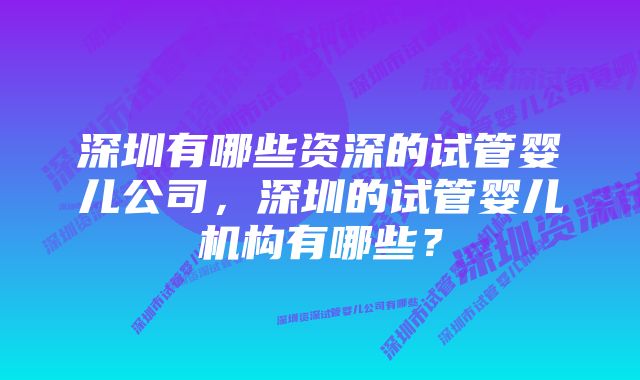 深圳有哪些资深的试管婴儿公司，深圳的试管婴儿机构有哪些？