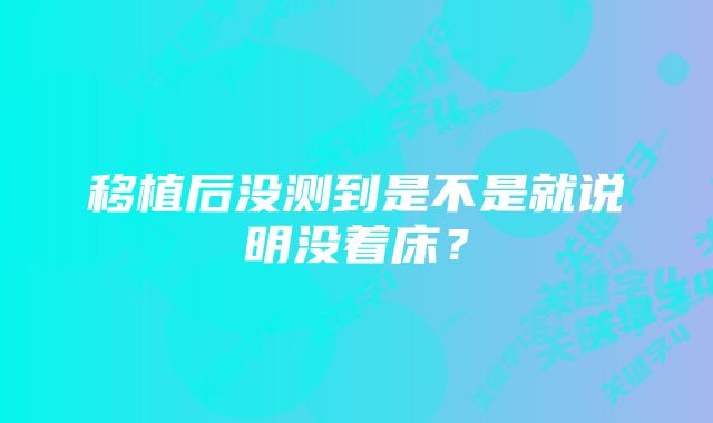 移植后没测到是不是就说明没着床？