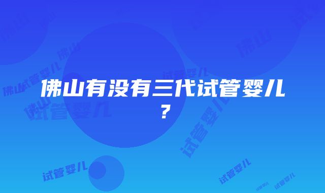 佛山有没有三代试管婴儿？