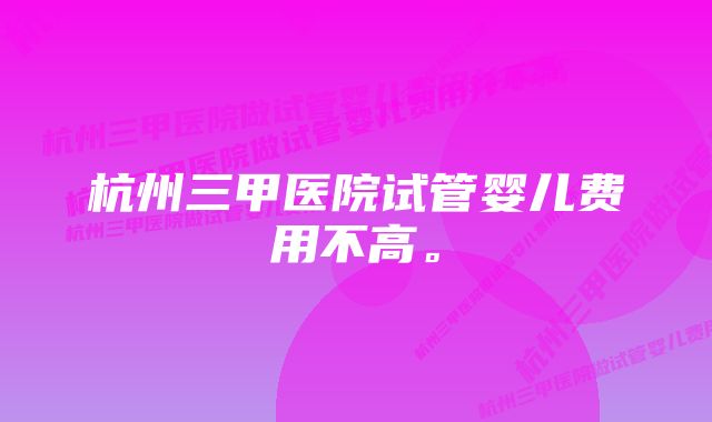 杭州三甲医院试管婴儿费用不高。