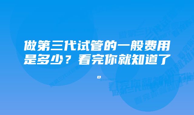 做第三代试管的一般费用是多少？看完你就知道了。