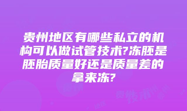 贵州地区有哪些私立的机构可以做试管技术?冻胚是胚胎质量好还是质量差的拿来冻?